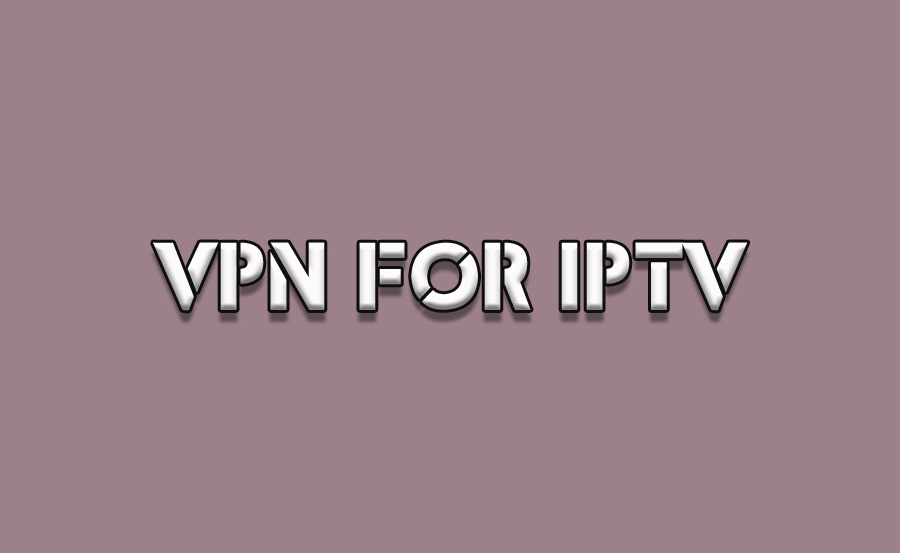 VPNs for IPTV: Why They’re Essential and How to Use Them